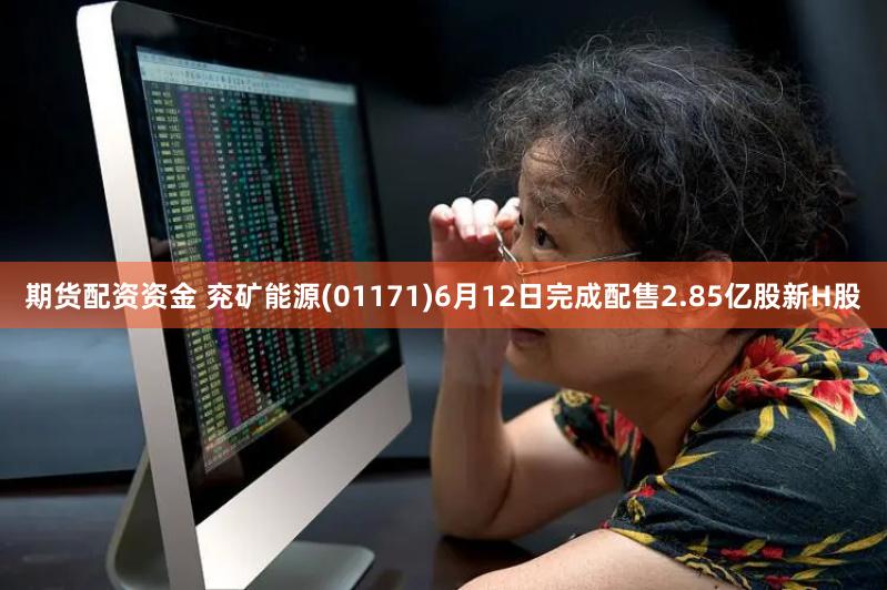 期货配资资金 兖矿能源(01171)6月12日完成配售2.85亿股新H股