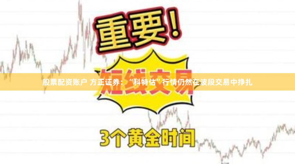 股票配资账户 方正证券：“科特估”行情仍然在波段交易中挣扎