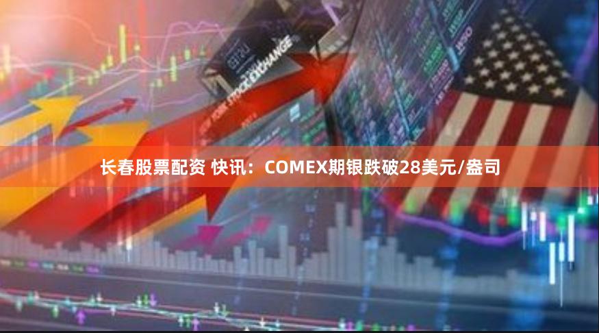 长春股票配资 快讯：COMEX期银跌破28美元/盎司