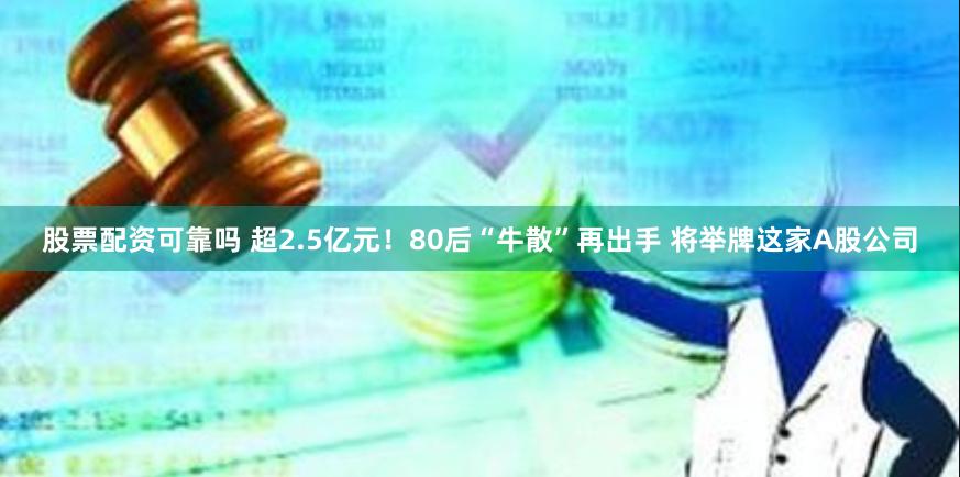 股票配资可靠吗 超2.5亿元！80后“牛散”再出手 将举牌这家A股公司