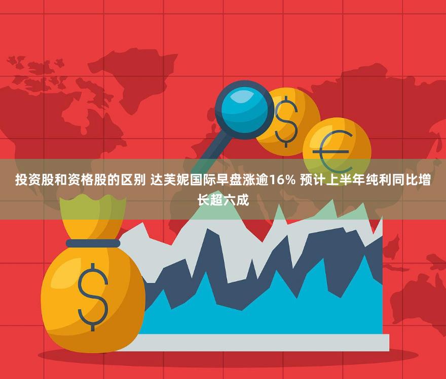 投资股和资格股的区别 达芙妮国际早盘涨逾16% 预计上半年纯利同比增长超六成