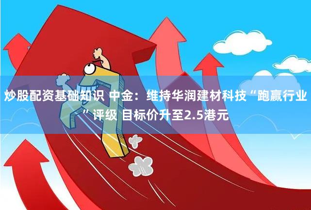 炒股配资基础知识 中金：维持华润建材科技“跑赢行业”评级 目标价升至2.5港元