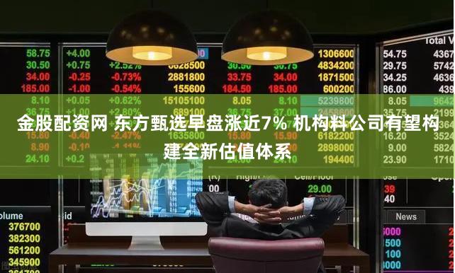 金股配资网 东方甄选早盘涨近7% 机构料公司有望构建全新估值体系