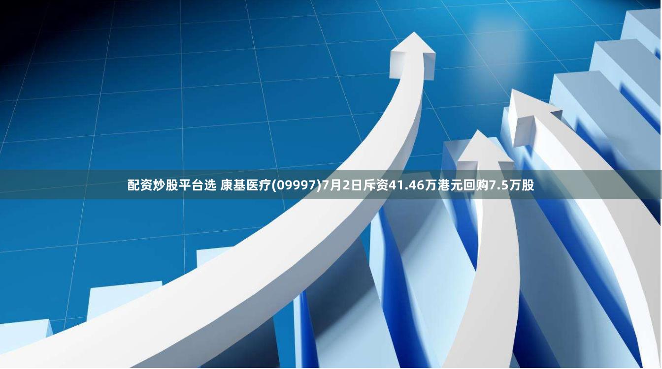 配资炒股平台选 康基医疗(09997)7月2日斥资41.46万港元回购7.5万股