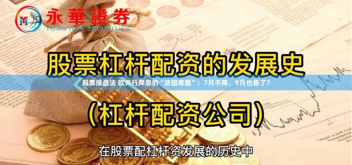 股票操盘法 欧央行降息的“法国难题”：7月不降，9月也悬了？