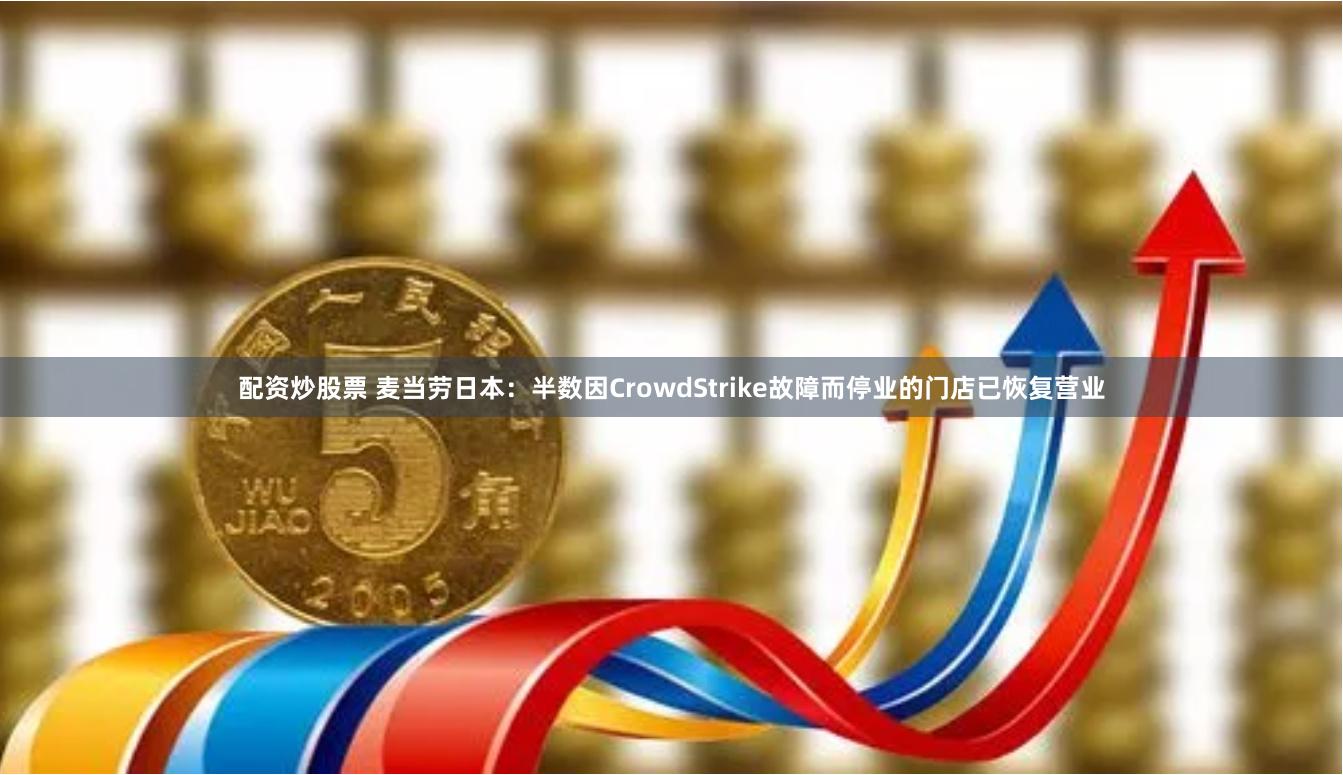 配资炒股票 麦当劳日本：半数因CrowdStrike故障而停业的门店已恢复营业