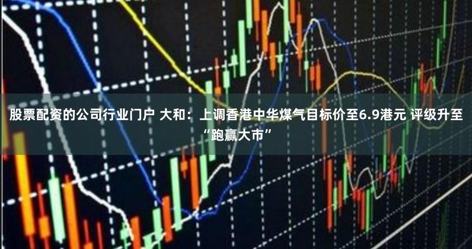 股票配资的公司行业门户 大和：上调香港中华煤气目标价至6.9港元 评级升至“跑赢大市”