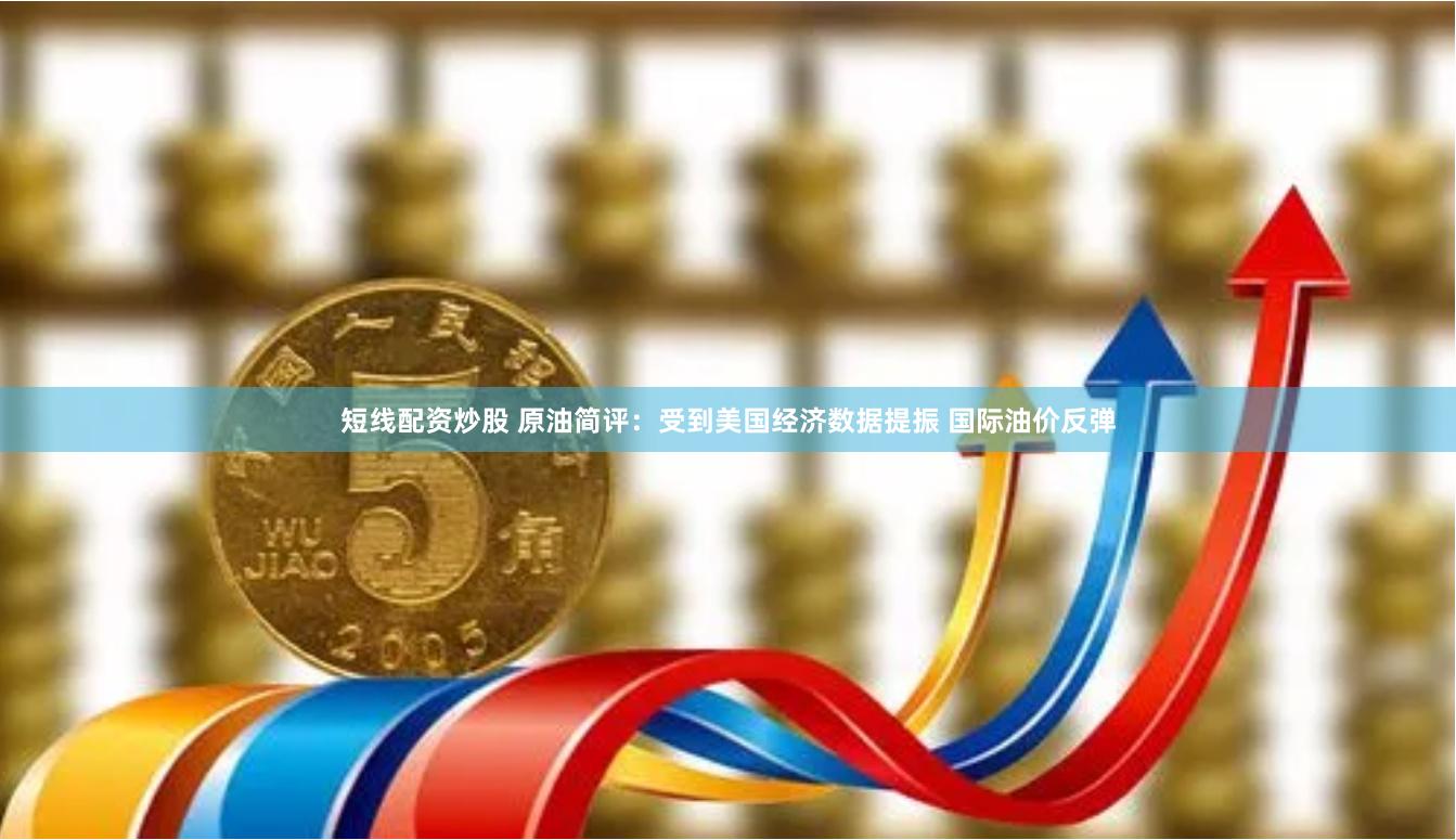 短线配资炒股 原油简评：受到美国经济数据提振 国际油价反弹