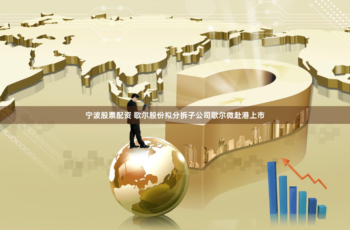 宁波股票配资 歌尔股份拟分拆子公司歌尔微赴港上市