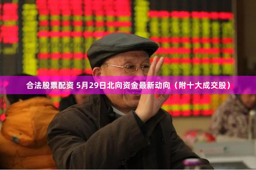 合法股票配资 5月29日北向资金最新动向（附十大成交股）
