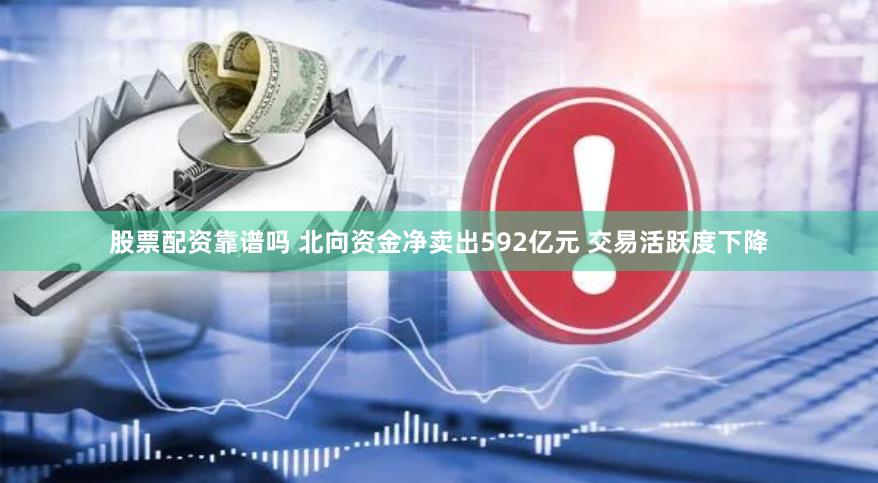 股票配资靠谱吗 北向资金净卖出592亿元 交易活跃度下降