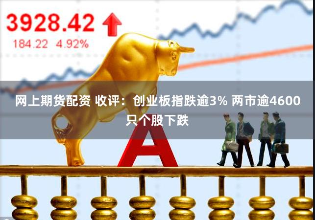 网上期货配资 收评：创业板指跌逾3% 两市逾4600只个股下跌