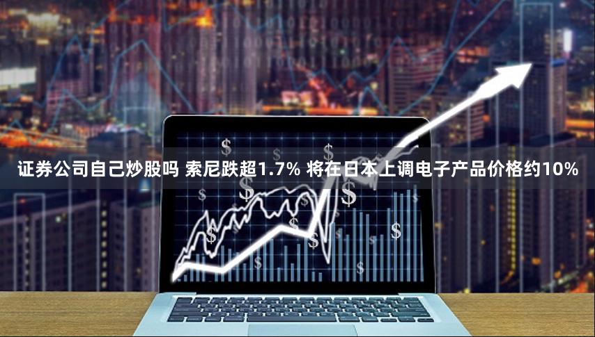 证券公司自己炒股吗 索尼跌超1.7% 将在日本上调电子产品价格约10%