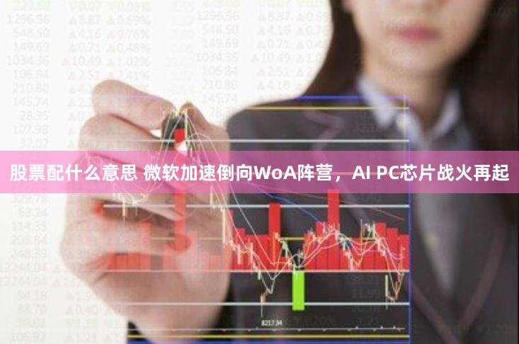 股票配什么意思 微软加速倒向WoA阵营，AI PC芯片战火再起