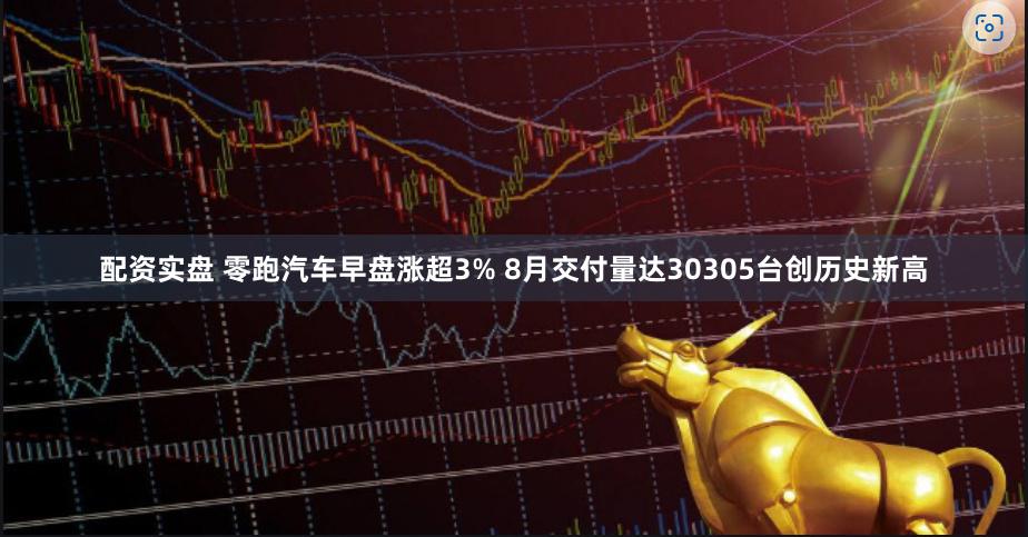 配资实盘 零跑汽车早盘涨超3% 8月交付量达30305台创历史新高