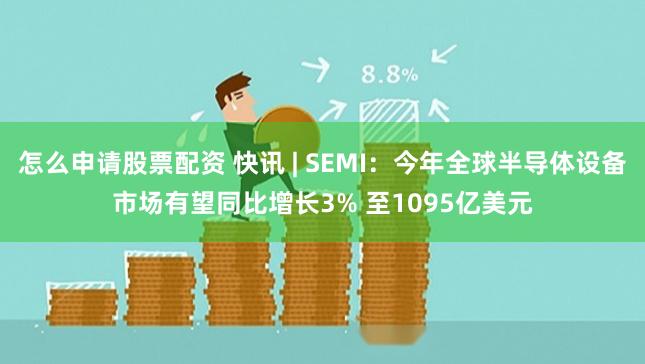 怎么申请股票配资 快讯 | SEMI：今年全球半导体设备市场有望同比增长3% 至1095亿美元