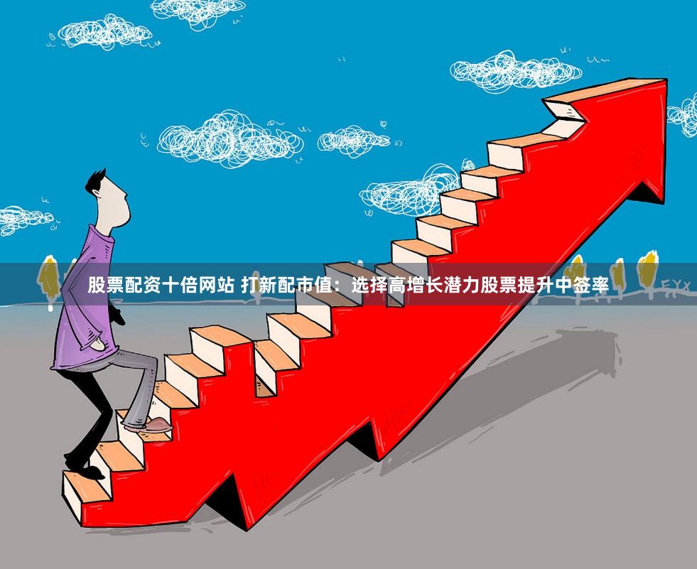 股票配资十倍网站 打新配市值：选择高增长潜力股票提升中签率