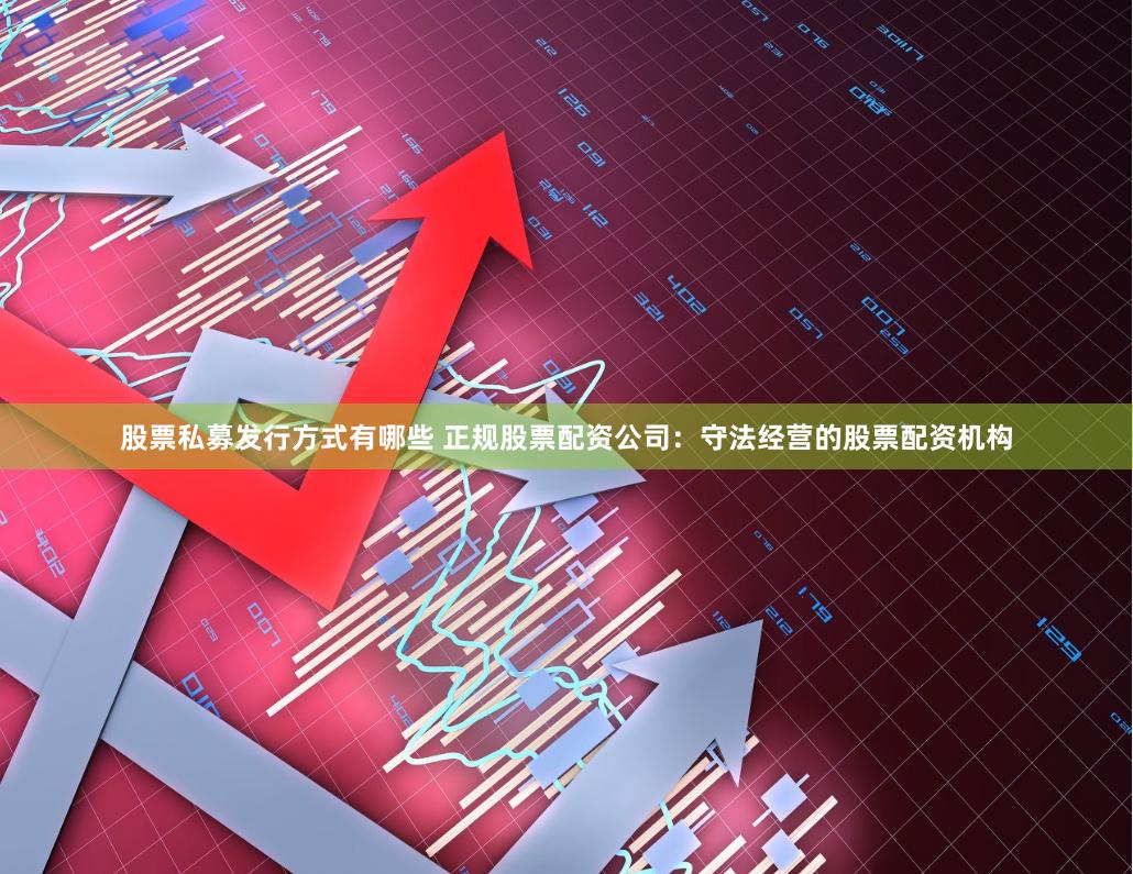 股票私募发行方式有哪些 正规股票配资公司：守法经营的股票配资机构