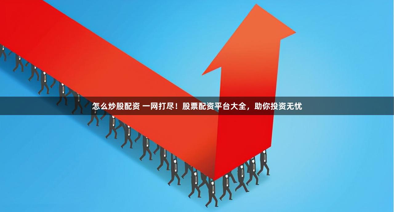 怎么炒股配资 一网打尽！股票配资平台大全，助你投资无忧