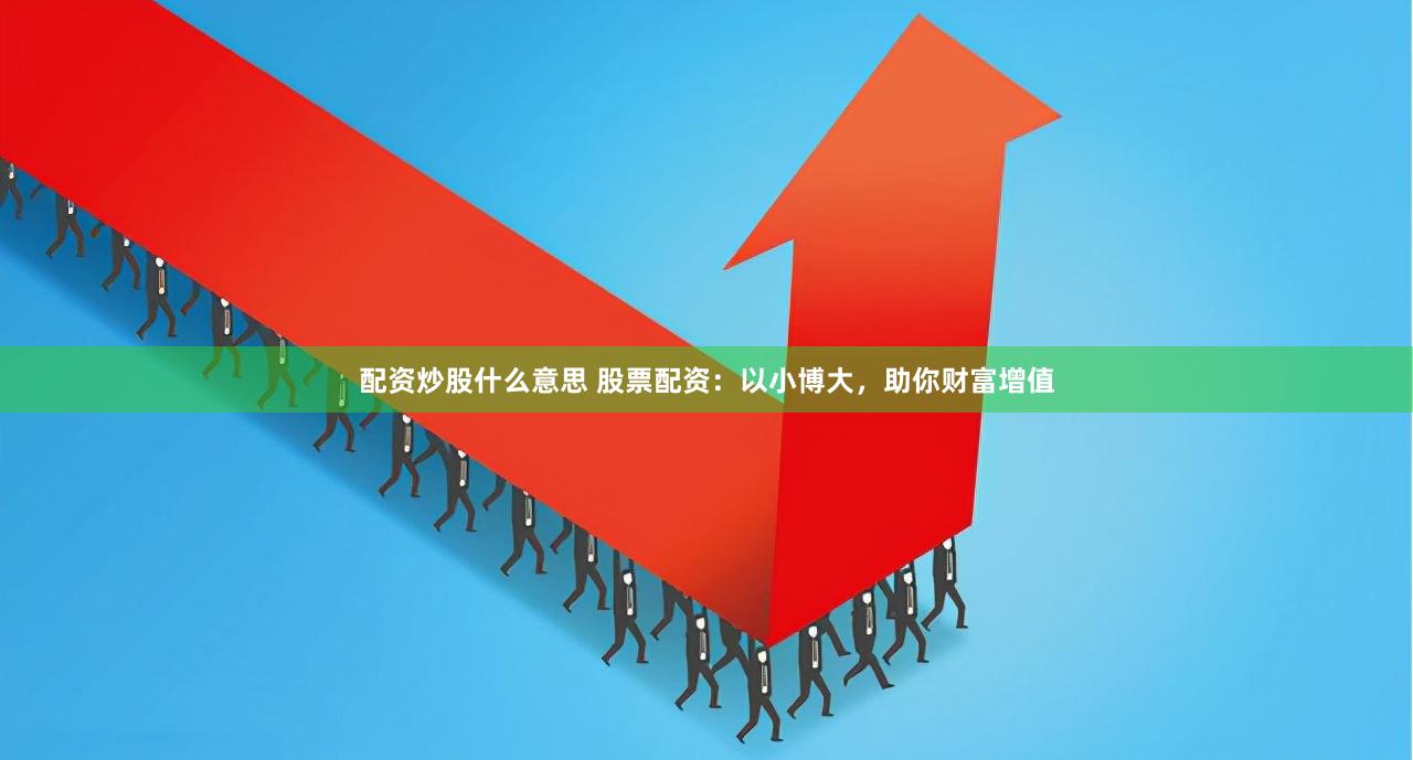 配资炒股什么意思 股票配资：以小博大，助你财富增值