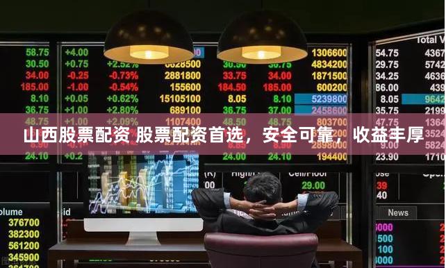 山西股票配资 股票配资首选，安全可靠，收益丰厚