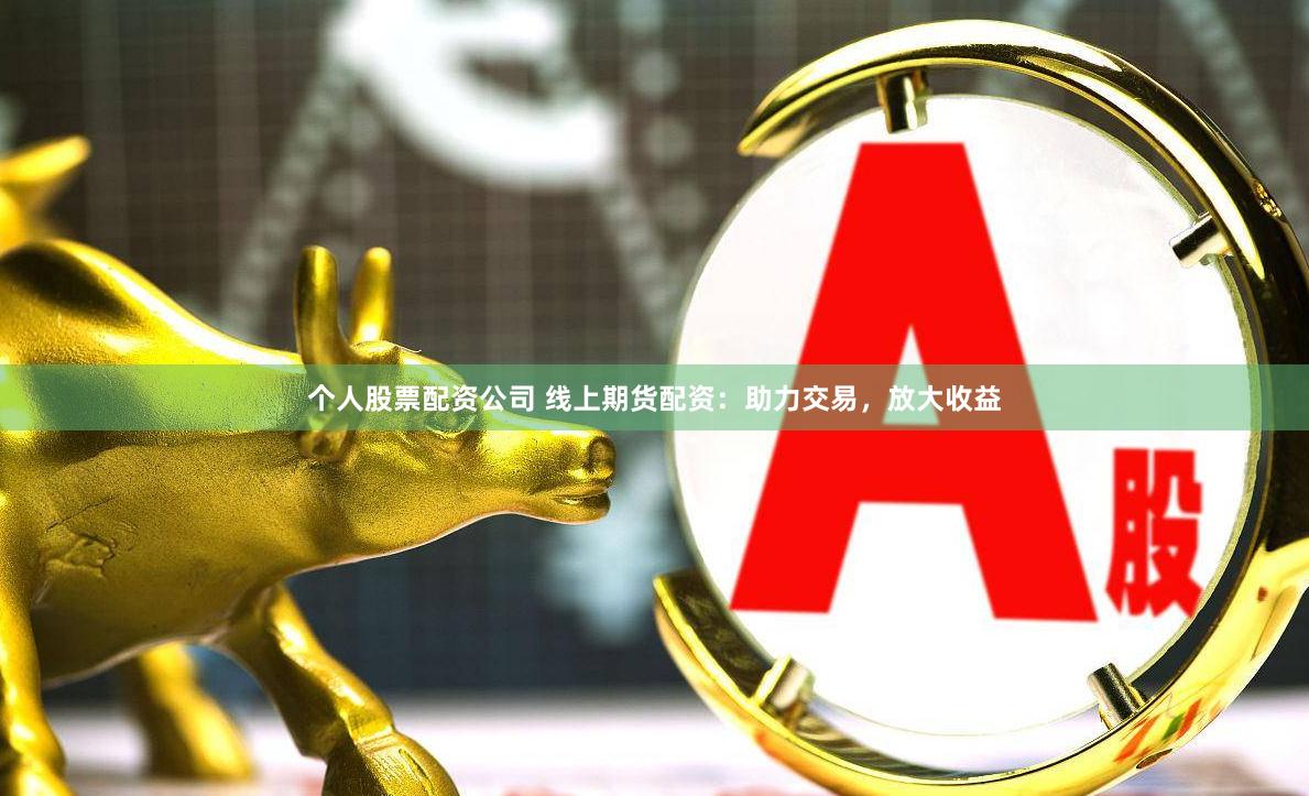 个人股票配资公司 线上期货配资：助力交易，放大收益