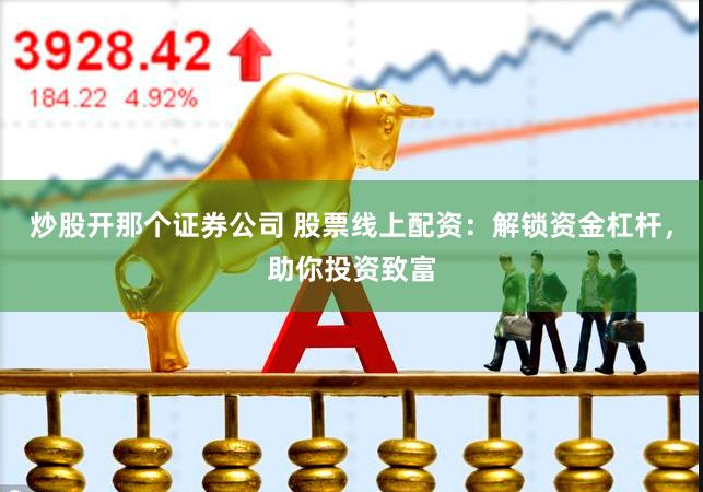 炒股开那个证券公司 股票线上配资：解锁资金杠杆，助你投资致富