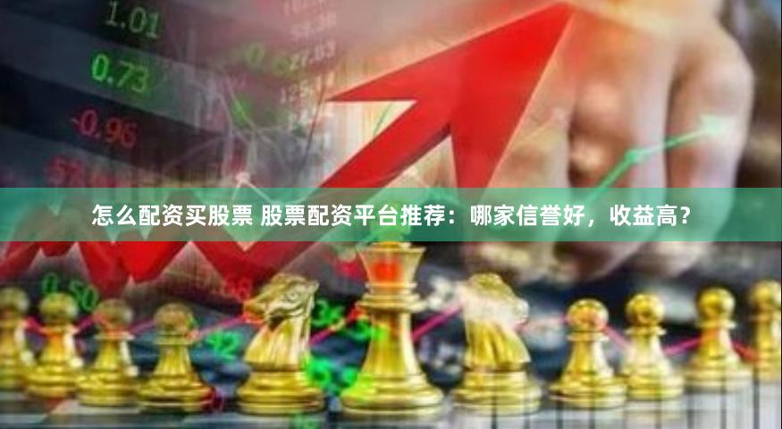 怎么配资买股票 股票配资平台推荐：哪家信誉好，收益高？