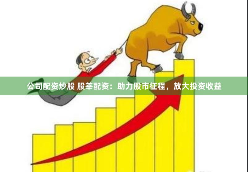 公司配资炒股 股莘配资：助力股市征程，放大投资收益