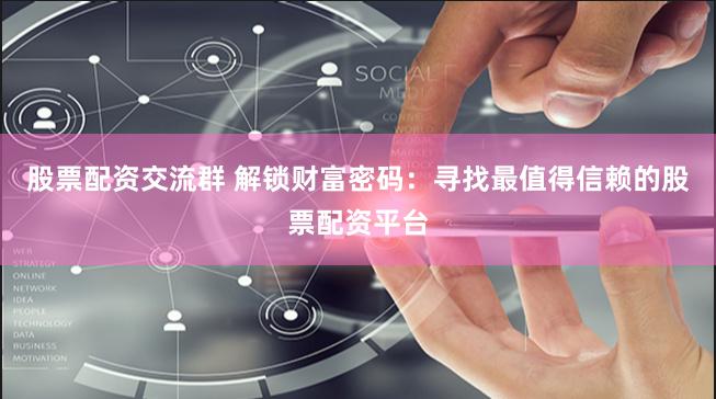 股票配资交流群 解锁财富密码：寻找最值得信赖的股票配资平台
