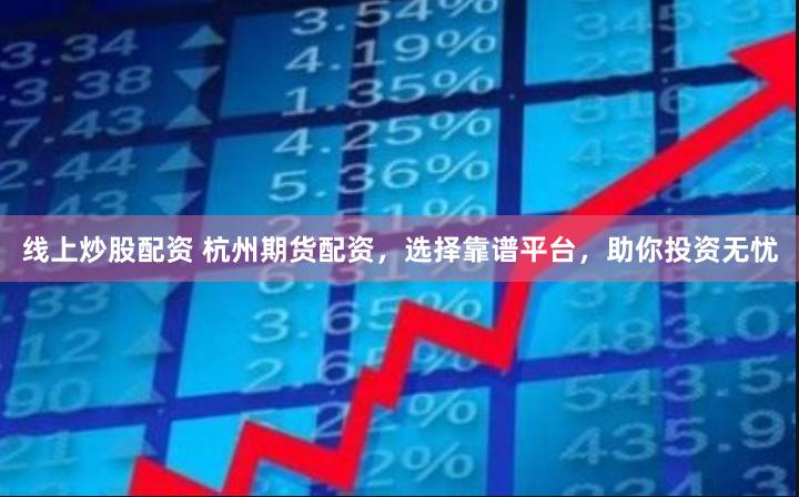 线上炒股配资 杭州期货配资，选择靠谱平台，助你投资无忧