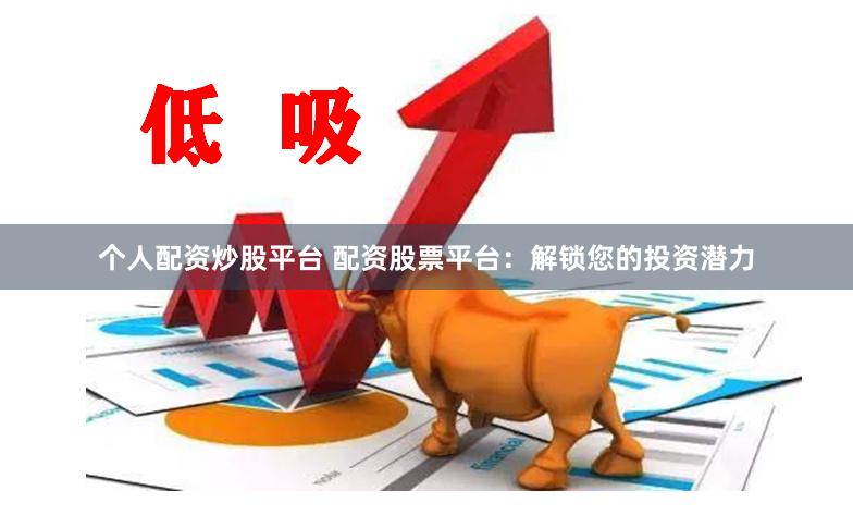 个人配资炒股平台 配资股票平台：解锁您的投资潜力