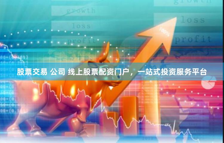 股票交易 公司 线上股票配资门户，一站式投资服务平台
