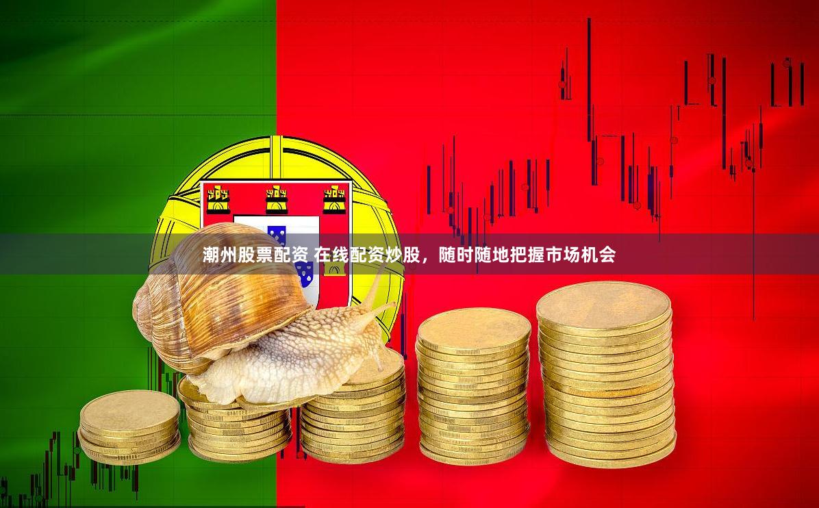 潮州股票配资 在线配资炒股，随时随地把握市场机会