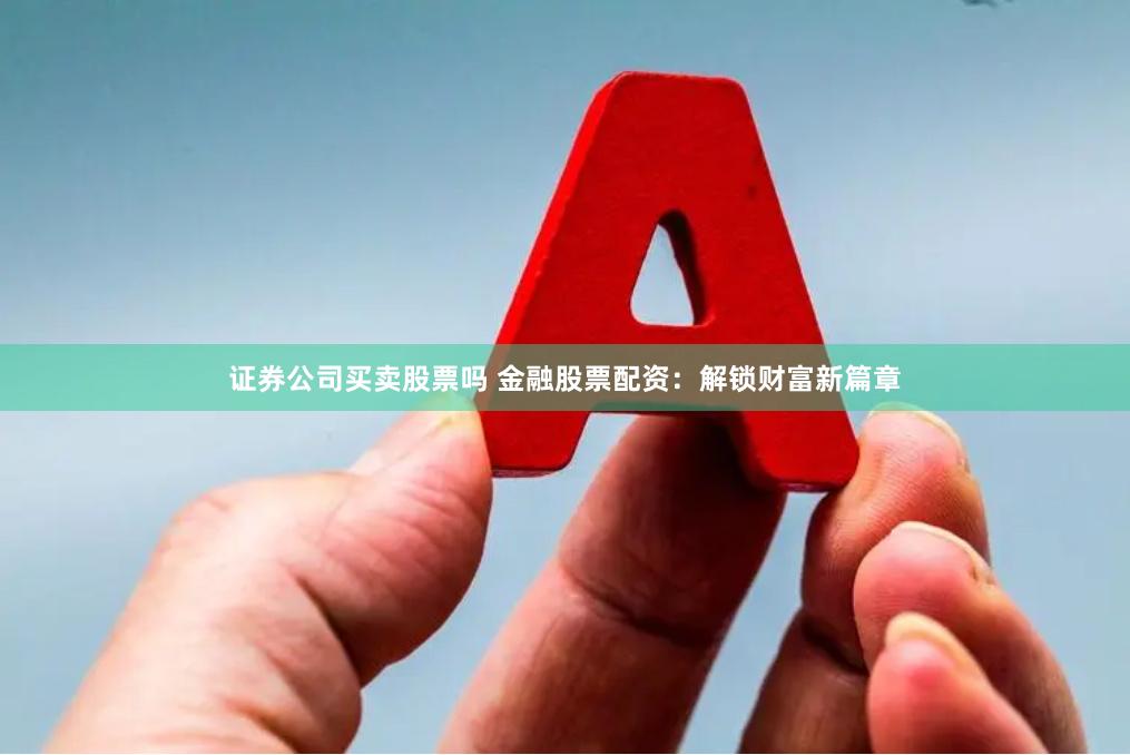 证券公司买卖股票吗 金融股票配资：解锁财富新篇章