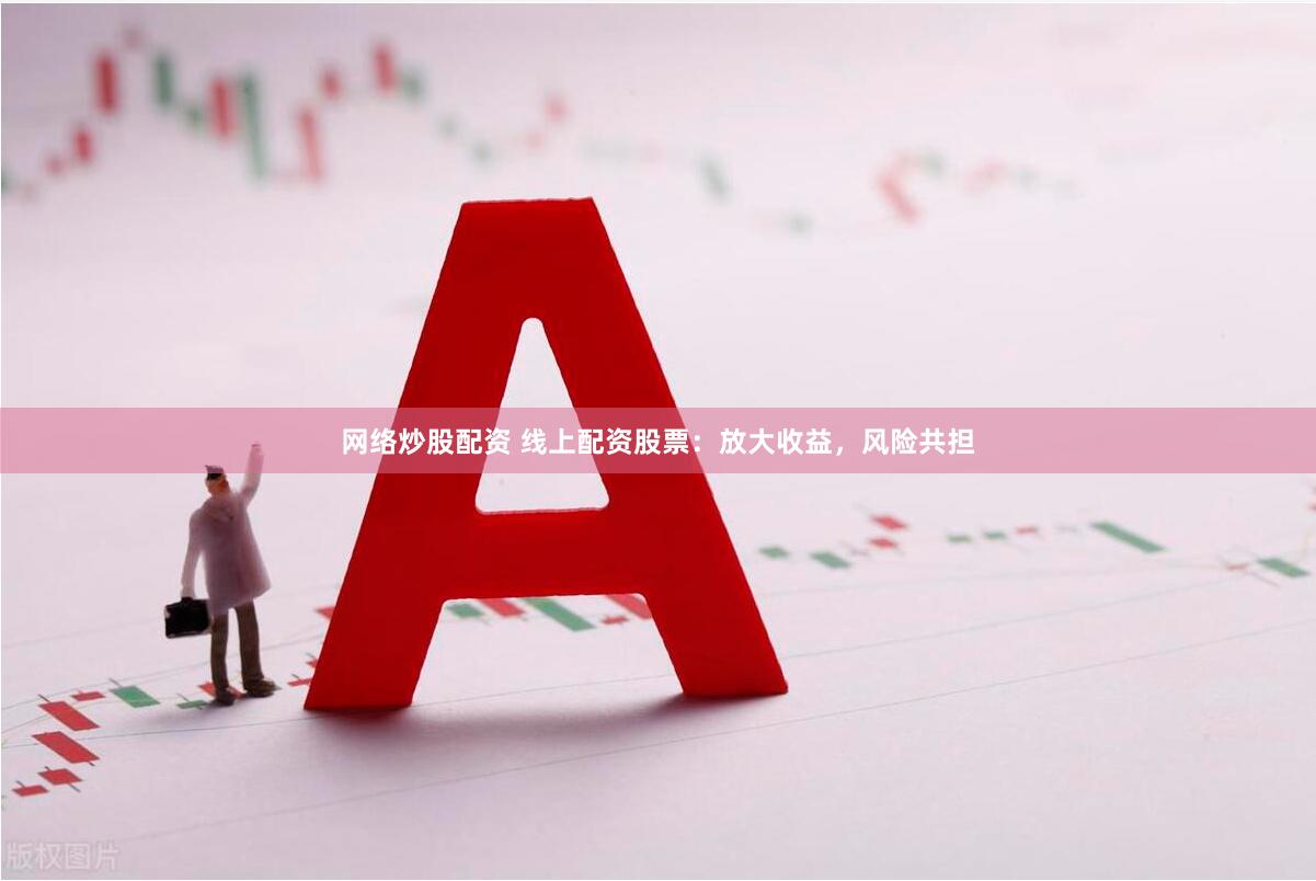 网络炒股配资 线上配资股票：放大收益，风险共担