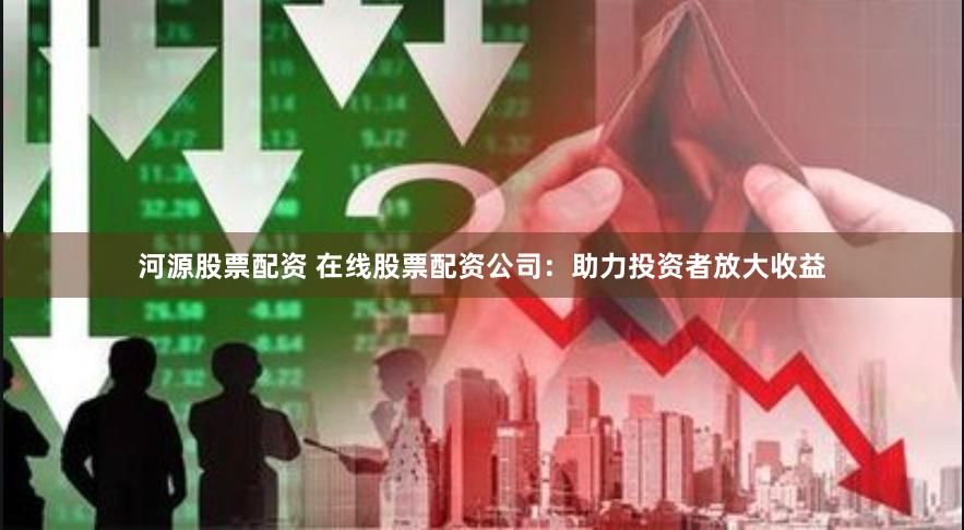 河源股票配资 在线股票配资公司：助力投资者放大收益