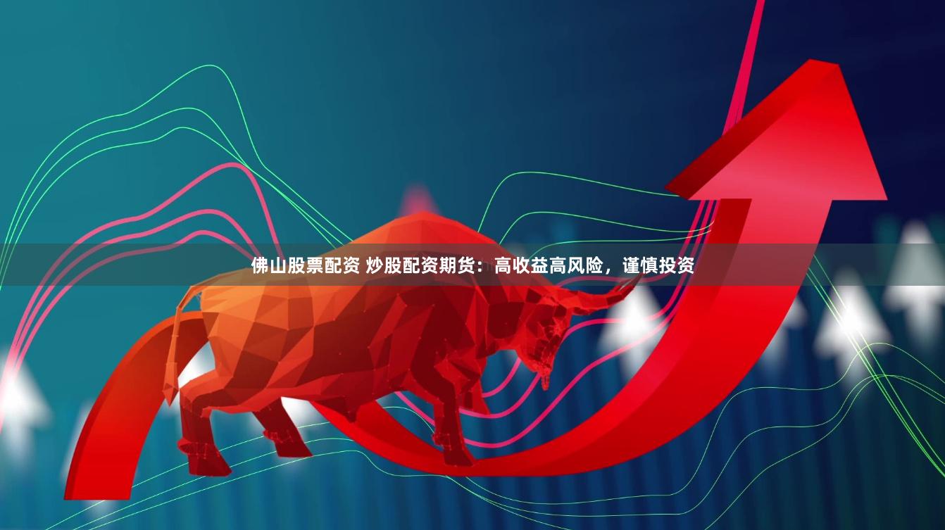 佛山股票配资 炒股配资期货：高收益高风险，谨慎投资