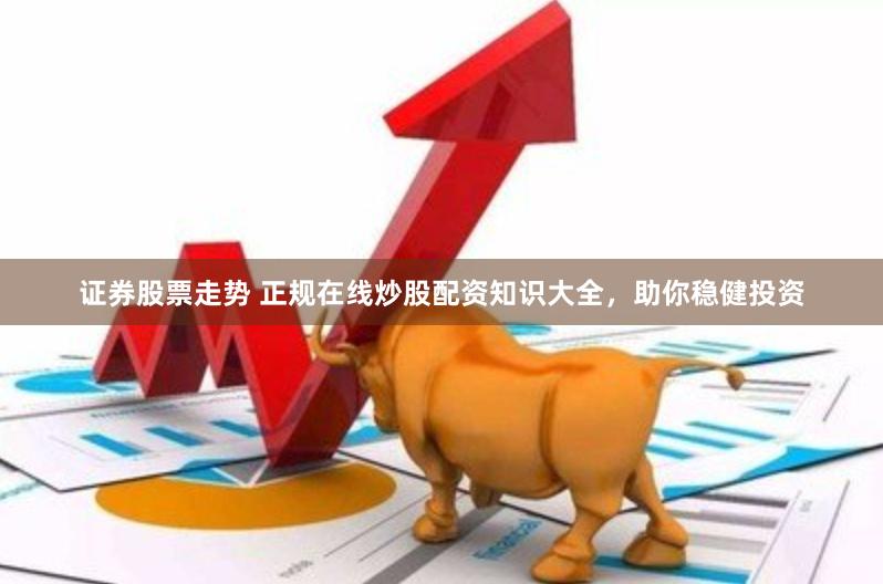 证券股票走势 正规在线炒股配资知识大全，助你稳健投资