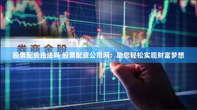 股票配资违法吗 股票配资公司网：助您轻松实现财富梦想