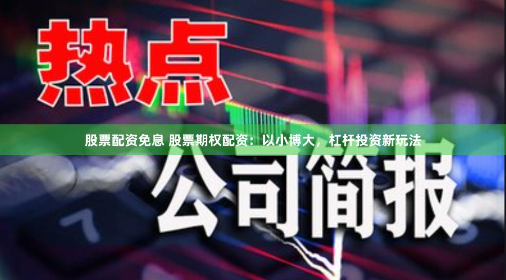 股票配资免息 股票期权配资：以小博大，杠杆投资新玩法