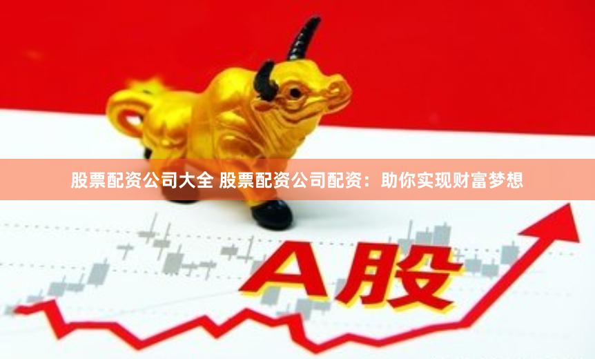 股票配资公司大全 股票配资公司配资：助你实现财富梦想