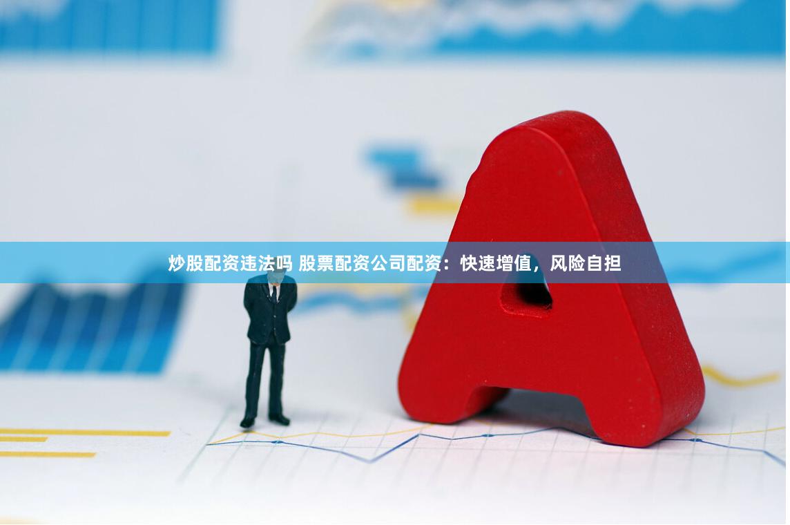 炒股配资违法吗 股票配资公司配资：快速增值，风险自担