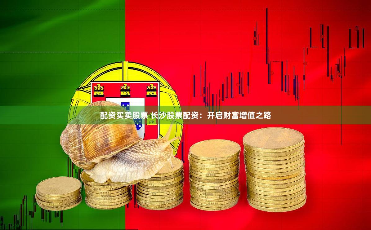 配资买卖股票 长沙股票配资：开启财富增值之路
