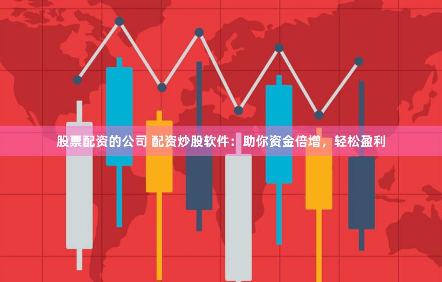 股票配资的公司 配资炒股软件：助你资金倍增，轻松盈利