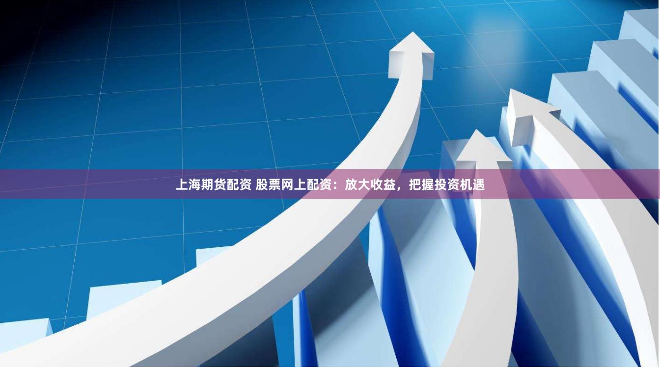 上海期货配资 股票网上配资：放大收益，把握投资机遇