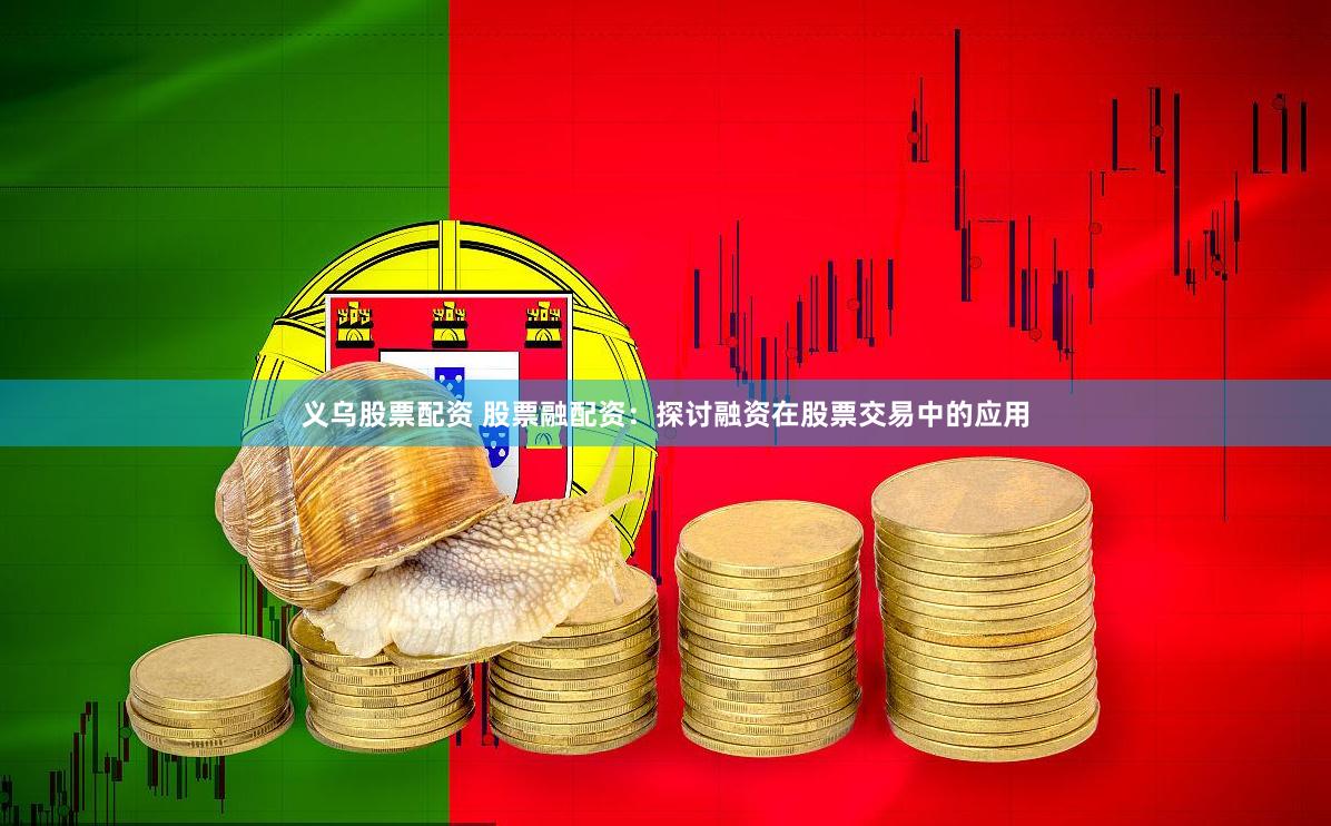 义乌股票配资 股票融配资：探讨融资在股票交易中的应用