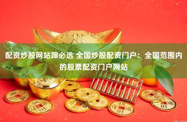 配资炒股网站蹿必选 全国炒股配资门户：全国范围内的股票配资门户网站