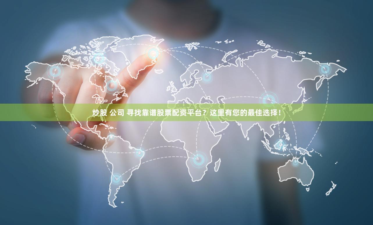 炒股 公司 寻找靠谱股票配资平台？这里有您的最佳选择！