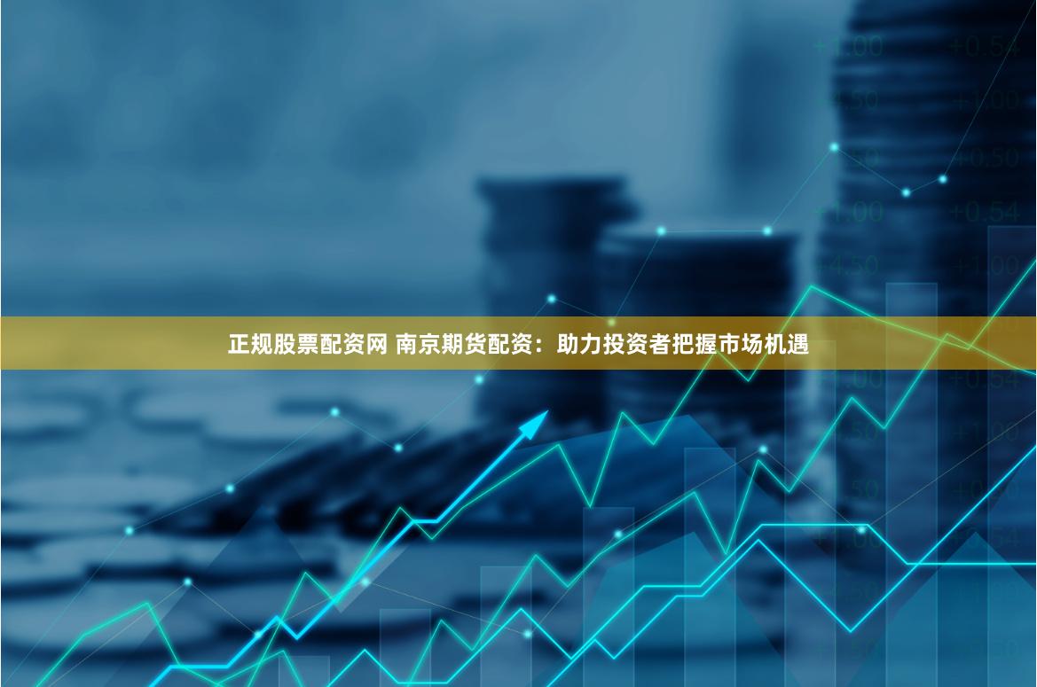 正规股票配资网 南京期货配资：助力投资者把握市场机遇